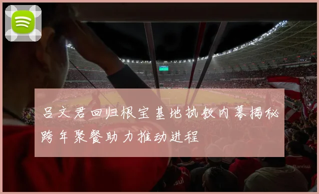 吕文君回归根宝基地执教内幕揭秘跨年聚餐助力推动进程