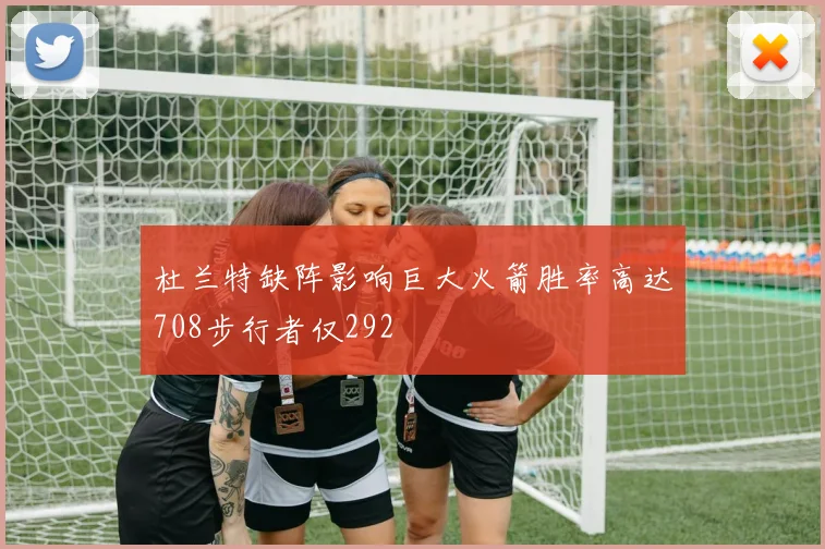 杜兰特缺阵影响巨大火箭胜率高达708步行者仅292
