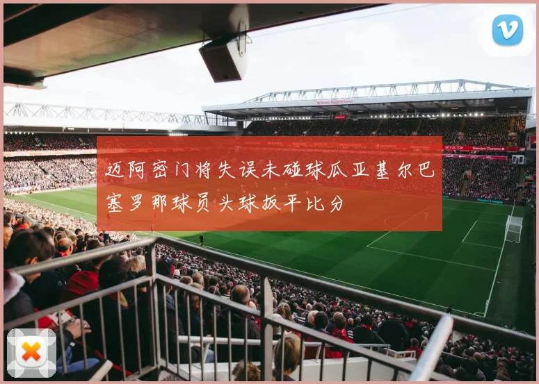 迈阿密门将失误未碰球瓜亚基尔巴塞罗那球员头球扳平比分