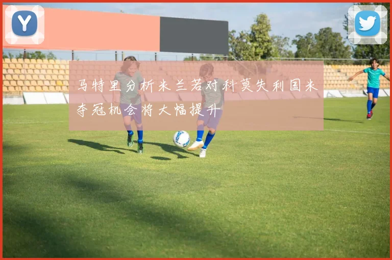马特里分析米兰若对科莫失利国米夺冠机会将大幅提升