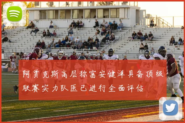 阿贾克斯高层称富安健洋具备顶级联赛实力队医已进行全面评估
