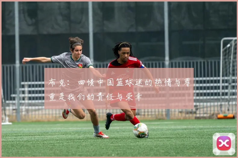 布克：回馈中国篮球迷的热情与尊重是我们的责任与荣幸