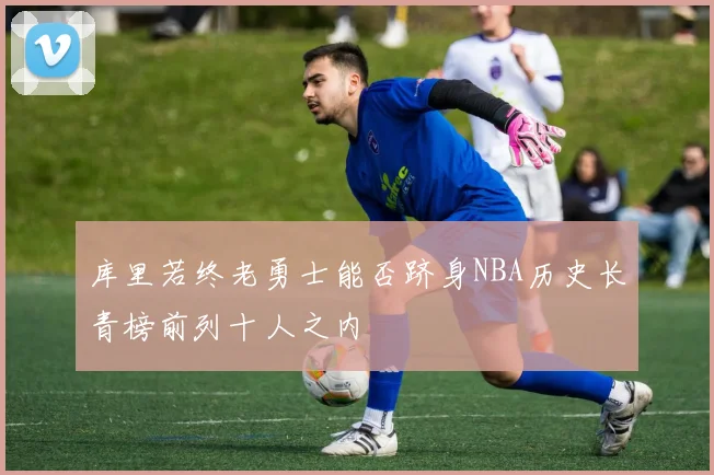 库里若终老勇士能否跻身NBA历史长青榜前列十人之内