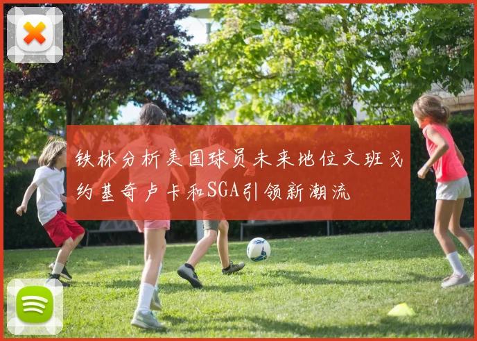 铁林分析美国球员未来地位文班戈约基奇卢卡和SGA引领新潮流