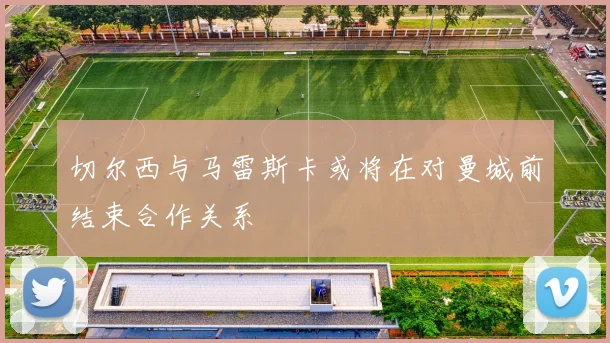 切尔西与马雷斯卡或将在对曼城前结束合作关系