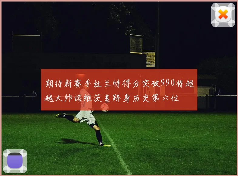 期待新赛季杜兰特得分突破990将超越大帅诺维茨基跻身历史第六位