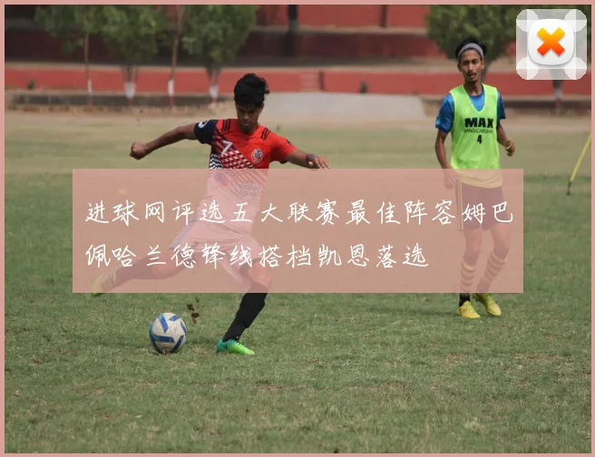 进球网评选五大联赛最佳阵容姆巴佩哈兰德锋线搭档凯恩落选