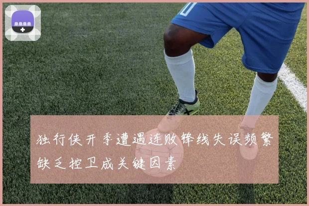 独行侠开季遭遇连败锋线失误频繁缺乏控卫成关键因素