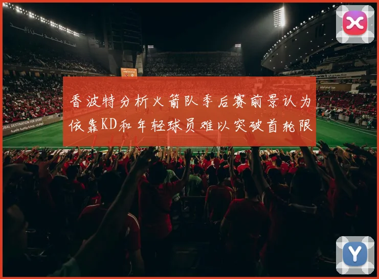 香波特分析火箭队季后赛前景认为依靠KD和年轻球员难以突破首轮限制