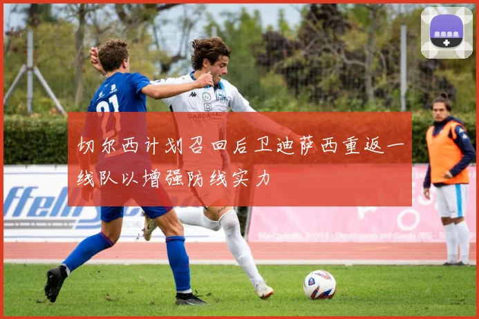 切尔西计划召回后卫迪萨西重返一线队以增强防线实力