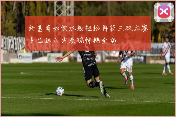 约基奇如饮水般轻松再获三双本赛季已达八次表现惊艳全场