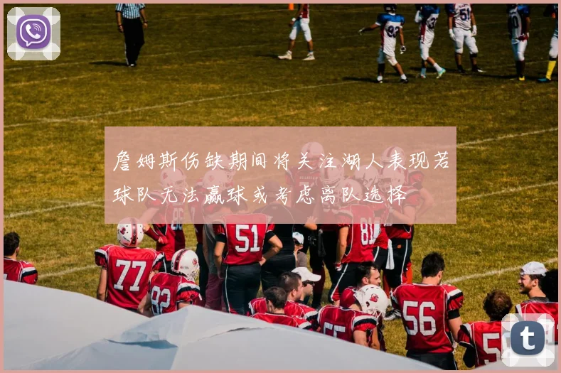 詹姆斯伤缺期间将关注湖人表现若球队无法赢球或考虑离队选择