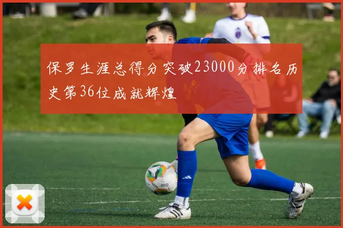 保罗生涯总得分突破23000分排名历史第36位成就辉煌