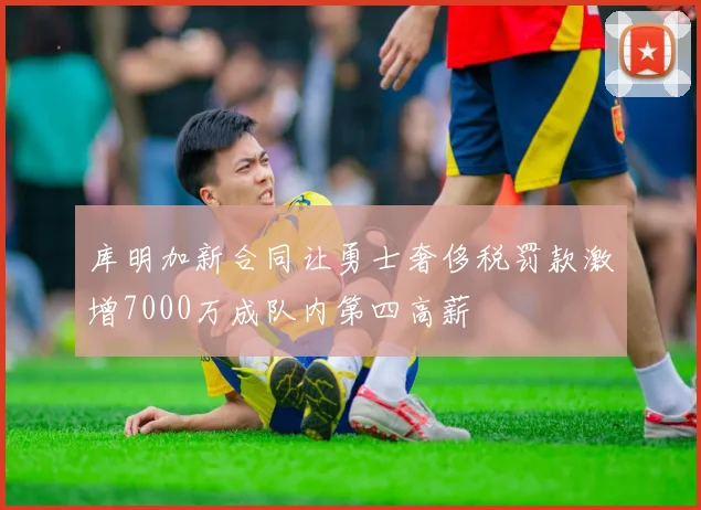 库明加新合同让勇士奢侈税罚款激增7000万成队内第四高薪