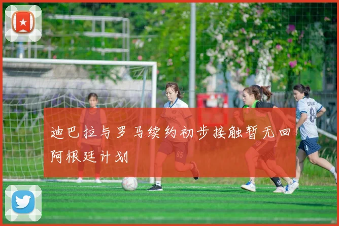 迪巴拉与罗马续约初步接触暂无回阿根廷计划