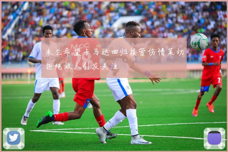米兰希望卡马达回归接管伤情莱切拒绝放人引发关注
