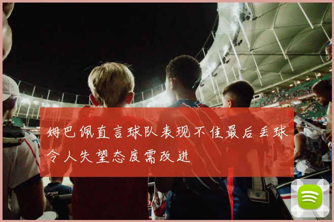 姆巴佩直言球队表现不佳最后丢球令人失望态度需改进