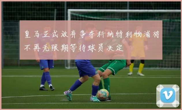 皇马正式放弃争夺科纳特利物浦将不再无限期等待球员决定