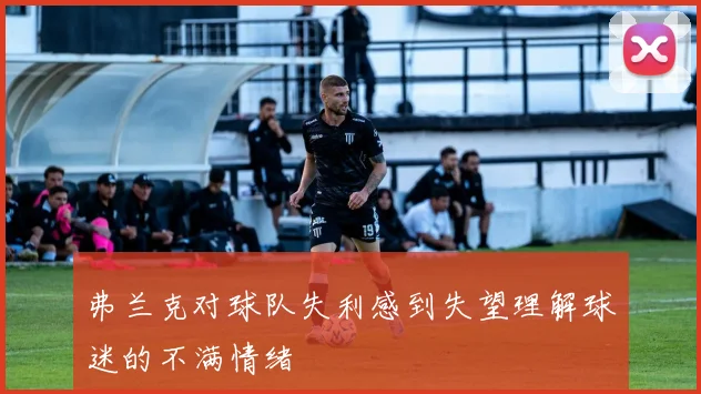 弗兰克对球队失利感到失望理解球迷的不满情绪