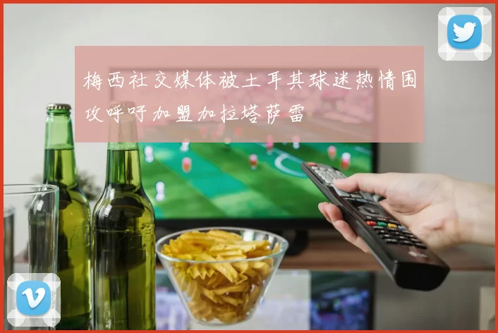 梅西社交媒体被土耳其球迷热情围攻呼吁加盟加拉塔萨雷