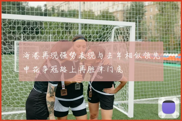 海港再现强势表现与去年相似领先申花争冠路上再胜津门虎
