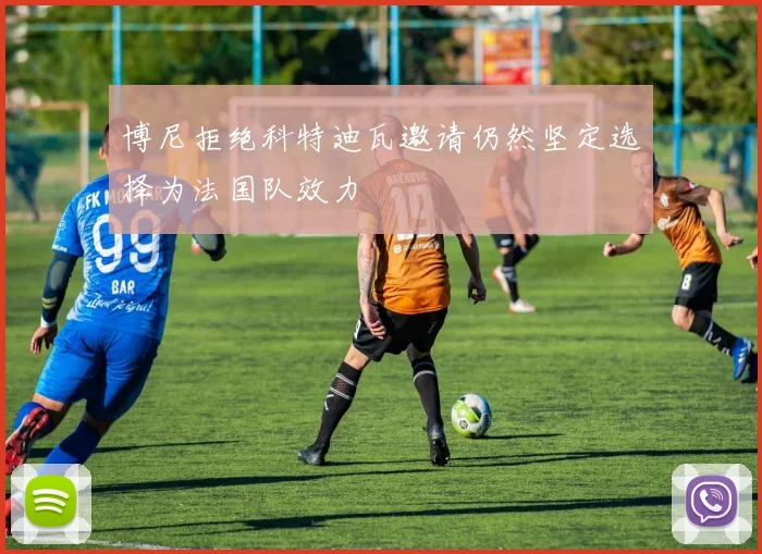 博尼拒绝科特迪瓦邀请仍然坚定选择为法国队效力
