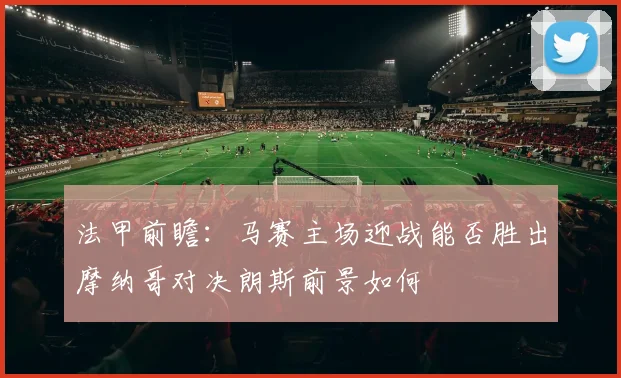 法甲前瞻：马赛主场迎战能否胜出摩纳哥对决朗斯前景如何