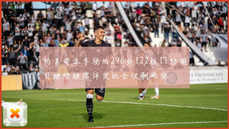 约基奇本季场均296分122板11助明日继续缺席评奖机会仅剩两场