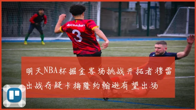 明天NBA杯掘金客场挑战开拓者穆雷出战存疑卡梅隆约翰逊有望出场