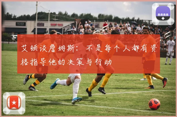 艾顿谈詹姆斯：不是每个人都有资格指导他的决策与行动