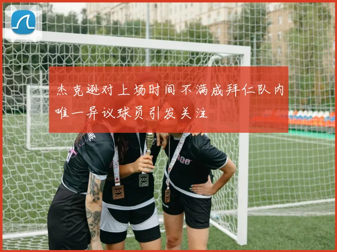 杰克逊对上场时间不满成拜仁队内唯一异议球员引发关注