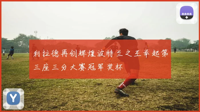利拉德再创辉煌波特兰之王举起第三座三分大赛冠军奖杯