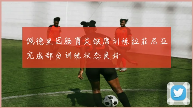 佩德里因肠胃炎缺席训练拉菲尼亚完成部分训练状态良好