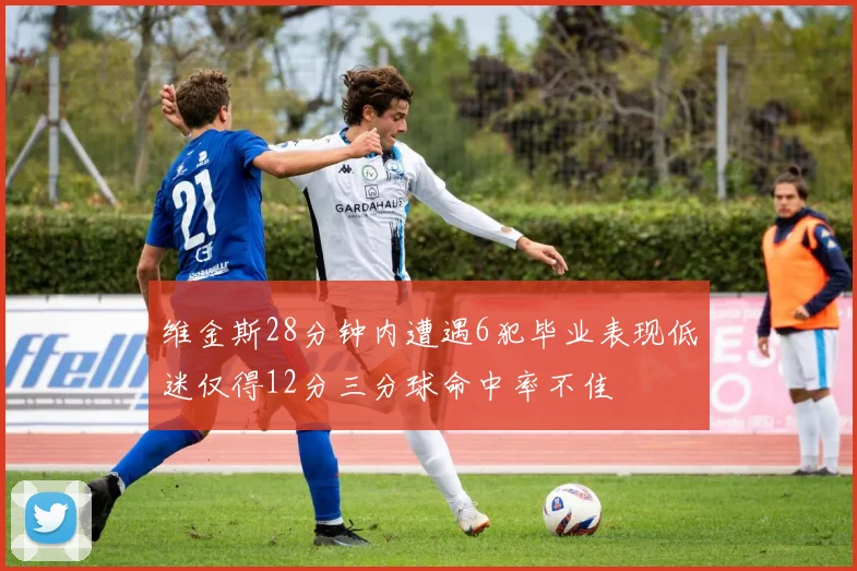 维金斯28分钟内遭遇6犯毕业表现低迷仅得12分三分球命中率不佳