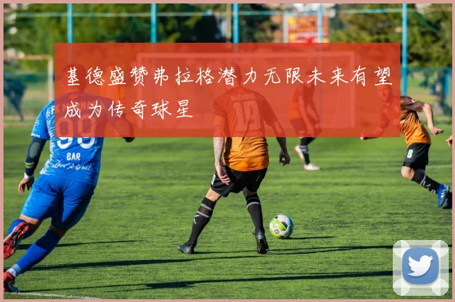 基德盛赞弗拉格潜力无限未来有望成为传奇球星