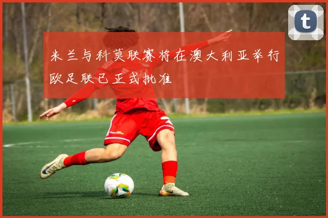 米兰与科莫联赛将在澳大利亚举行欧足联已正式批准