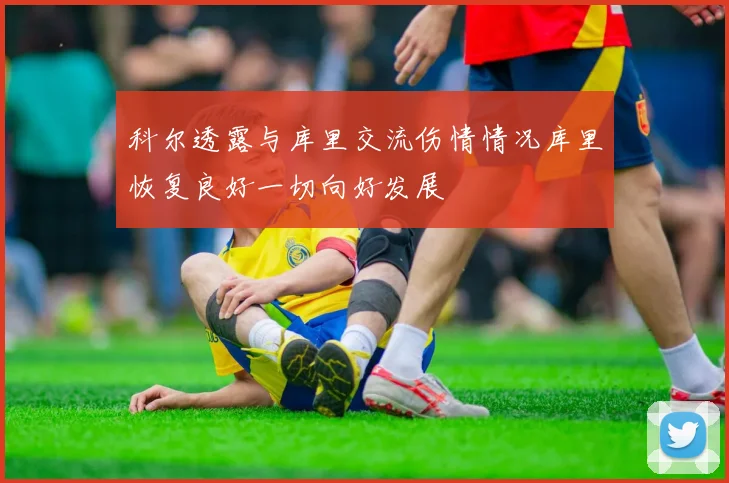 科尔透露与库里交流伤情情况库里恢复良好一切向好发展