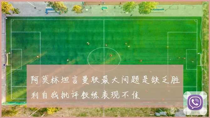 阿莫林坦言曼联最大问题是缺乏胜利自我批评教练表现不佳