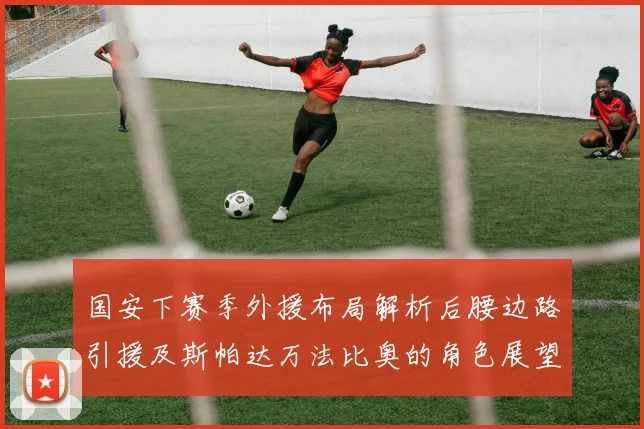 国安下赛季外援布局解析后腰边路引援及斯帕达万法比奥的角色展望