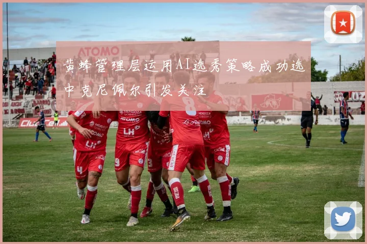 黄蜂管理层运用AI选秀策略成功选中克尼佩尔引发关注