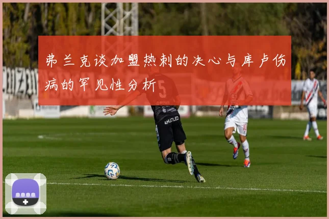 弗兰克谈加盟热刺的决心与库卢伤病的罕见性分析