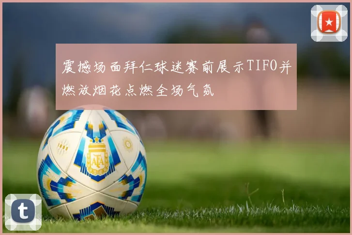 震撼场面拜仁球迷赛前展示TIFO并燃放烟花点燃全场气氛